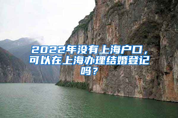 2022年沒(méi)有上海戶口，可以在上海辦理結(jié)婚登記嗎？