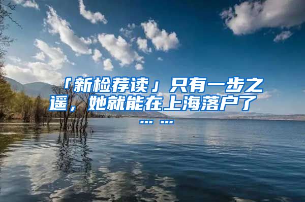 「新檢薦讀」只有一步之遙，她就能在上海落戶了……