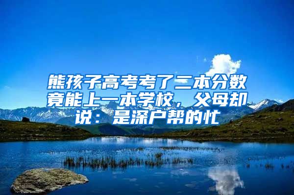 熊孩子高考考了二本分?jǐn)?shù)竟能上一本學(xué)校，父母卻說：是深戶幫的忙