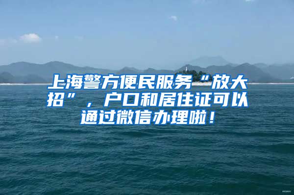 上海警方便民服務(wù)“放大招”，戶口和居住證可以通過微信辦理啦！