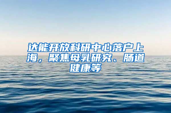 達(dá)能開放科研中心落戶上海，聚焦母乳研究、腸道健康等