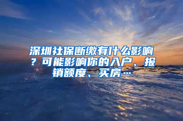 深圳社保斷繳有什么影響？可能影響你的入戶、報銷額度、買房…