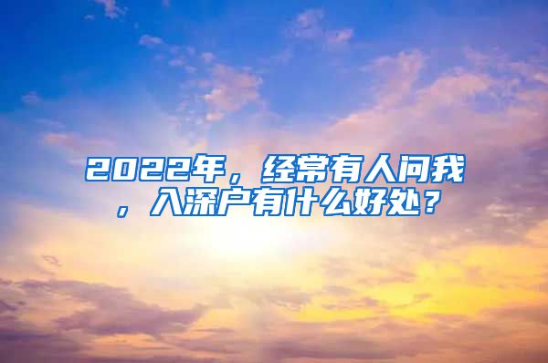 2022年，經(jīng)常有人問我，入深戶有什么好處？