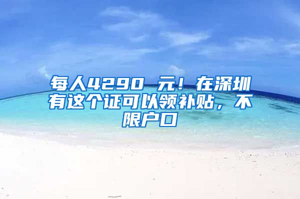 每人4290 元！在深圳有這個證可以領(lǐng)補貼，不限戶口