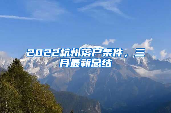 2022杭州落戶條件，三月最新總結