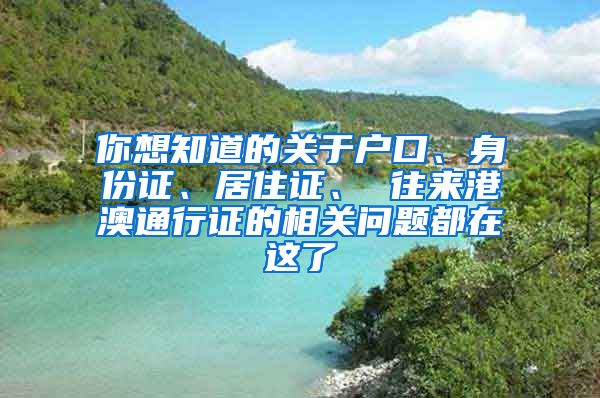 你想知道的關(guān)于戶口、身份證、居住證、 往來港澳通行證的相關(guān)問題都在這了