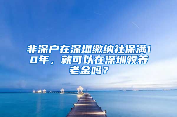 非深戶在深圳繳納社保滿10年，就可以在深圳領養(yǎng)老金嗎？