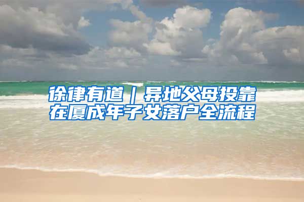 徐律有道｜異地父母投靠在廈成年子女落戶全流程