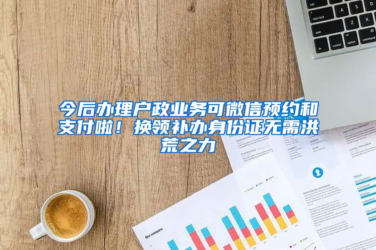 今后辦理戶政業(yè)務(wù)可微信預(yù)約和支付啦！換領(lǐng)補(bǔ)辦身份證無需洪荒之力