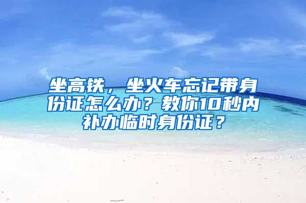 坐高鐵，坐火車忘記帶身份證怎么辦？教你10秒內(nèi)補辦臨時身份證？