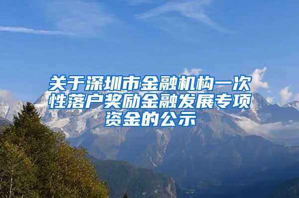 關(guān)于深圳市金融機(jī)構(gòu)一次性落戶獎勵(lì)金融發(fā)展專項(xiàng)資金的公示