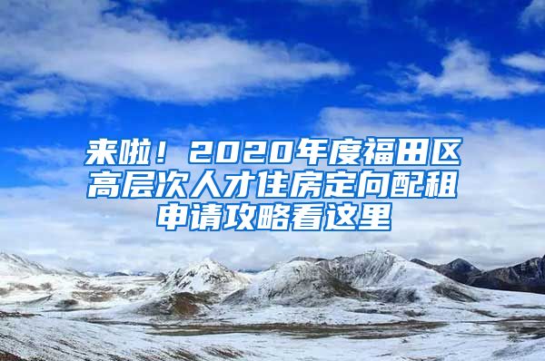 來啦！2020年度福田區(qū)高層次人才住房定向配租申請攻略看這里