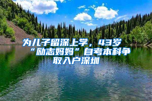 為兒子留深上學(xué)，43歲“勵(lì)志媽媽”自考本科爭取入戶深圳