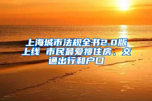 上海城市法規(guī)全書2.0版上線 市民最愛搜住房、交通出行和戶口