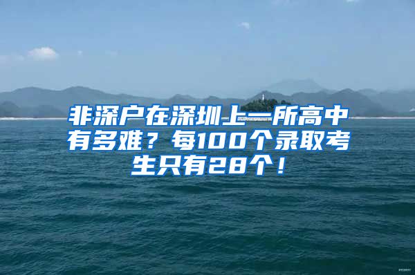 非深戶在深圳上一所高中有多難？每100個(gè)錄取考生只有28個(gè)！