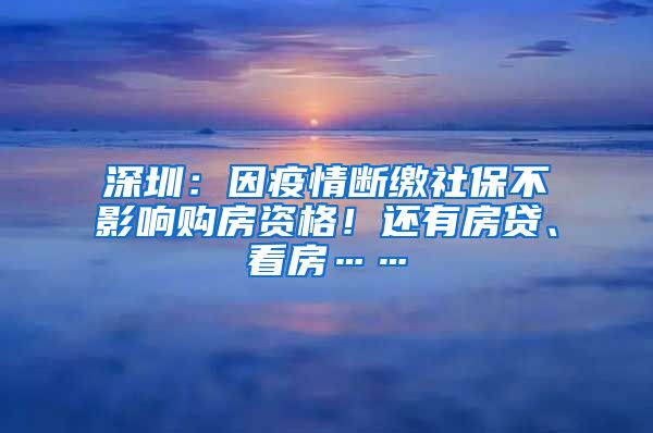 深圳：因疫情斷繳社保不影響購房資格！還有房貸、看房……