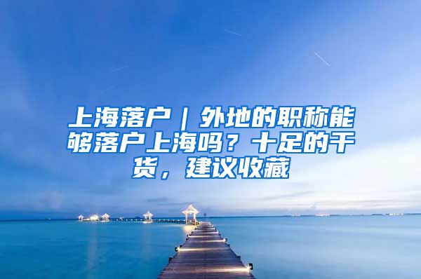 上海落戶｜外地的職稱能夠落戶上海嗎？十足的干貨，建議收藏