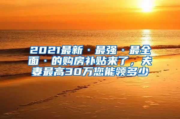 2021最新·最強(qiáng)·最全面·的購(gòu)房補(bǔ)貼來了，夫妻最高30萬您能領(lǐng)多少