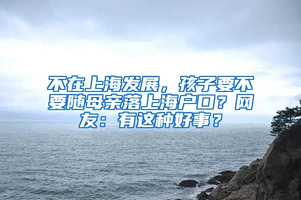 不在上海發(fā)展，孩子要不要隨母親落上海戶口？網(wǎng)友：有這種好事？