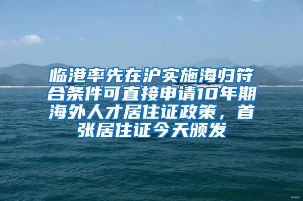 臨港率先在滬實施海歸符合條件可直接申請10年期海外人才居住證政策，首張居住證今天頒發(fā)