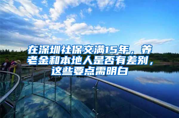 在深圳社保交滿15年，養(yǎng)老金和本地人是否有差別，這些要點需明白