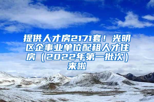 提供人才房2171套！光明區(qū)企事業(yè)單位配租人才住房（2022年第一批次）來啦