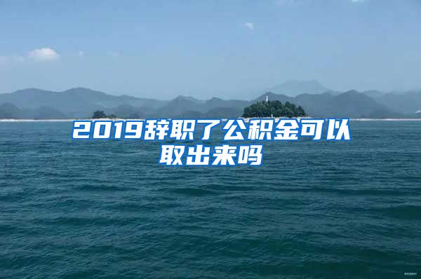 2019辭職了公積金可以取出來嗎