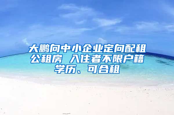 大鵬向中小企業(yè)定向配租公租房 入住者不限戶籍學(xué)歷、可合租