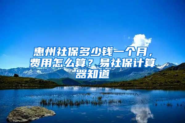 惠州社保多少錢(qián)一個(gè)月，費(fèi)用怎么算？易社保計(jì)算器知道