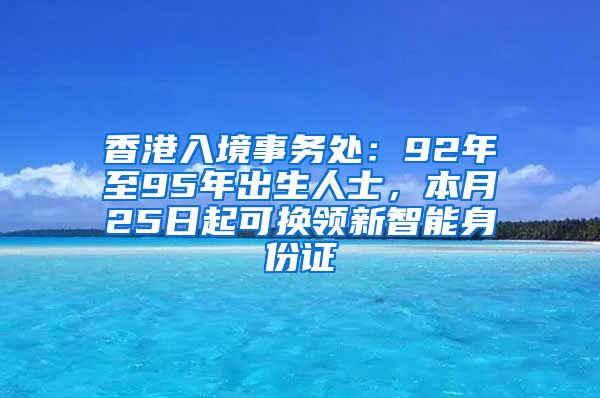 香港入境事務(wù)處：92年至95年出生人士，本月25日起可換領(lǐng)新智能身份證