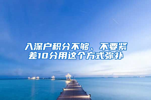 入深戶積分不夠、不要緊差10分用這個(gè)方式彌補(bǔ)