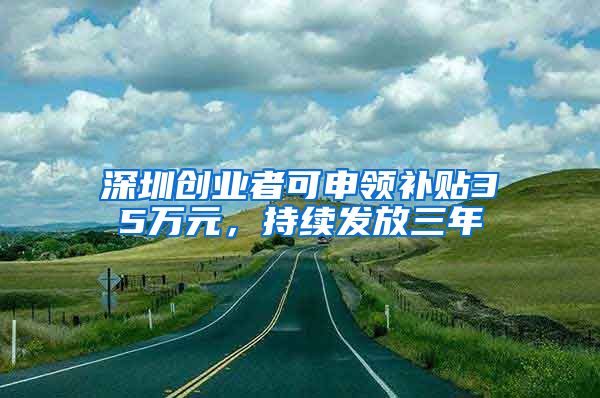 深圳創(chuàng)業(yè)者可申領(lǐng)補(bǔ)貼35萬(wàn)元，持續(xù)發(fā)放三年