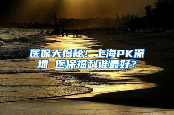 醫(yī)保大揭秘！上海PK深圳 醫(yī)保福利誰最好？