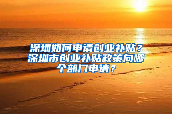 深圳如何申請(qǐng)創(chuàng)業(yè)補(bǔ)貼？深圳市創(chuàng)業(yè)補(bǔ)貼政策向哪個(gè)部門(mén)申請(qǐng)？