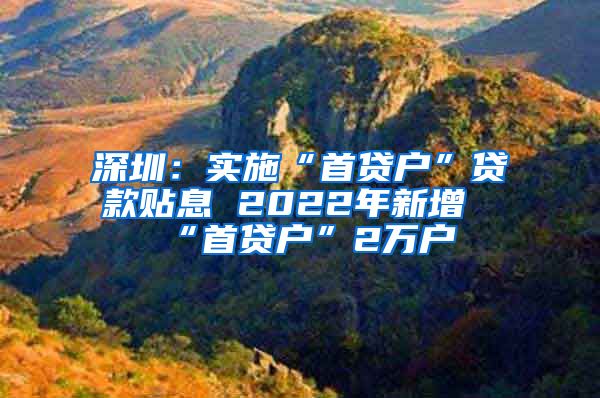 深圳：實施“首貸戶”貸款貼息 2022年新增“首貸戶”2萬戶