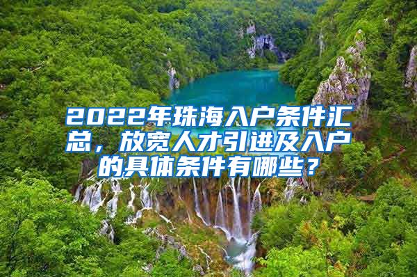 2022年珠海入戶條件匯總，放寬人才引進(jìn)及入戶的具體條件有哪些？