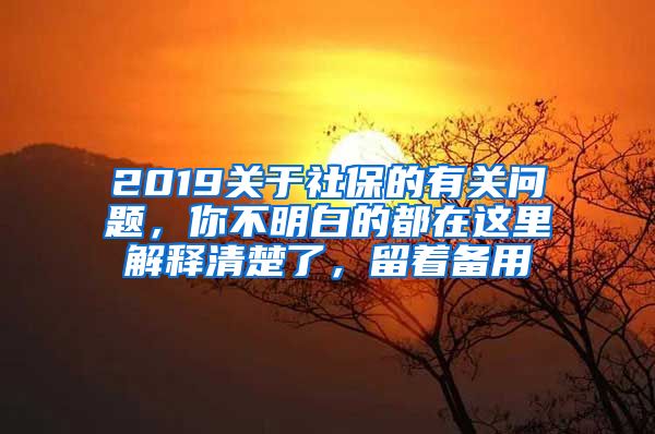 2019關(guān)于社保的有關(guān)問題，你不明白的都在這里解釋清楚了，留著備用