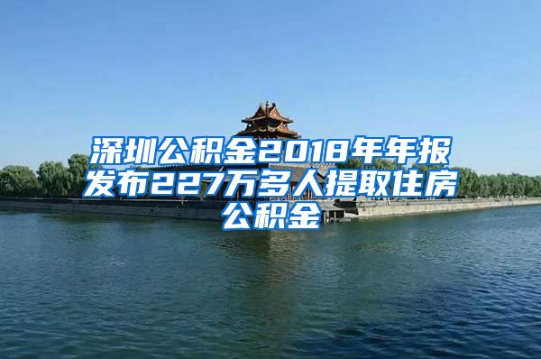 深圳公積金2018年年報(bào)發(fā)布227萬多人提取住房公積金