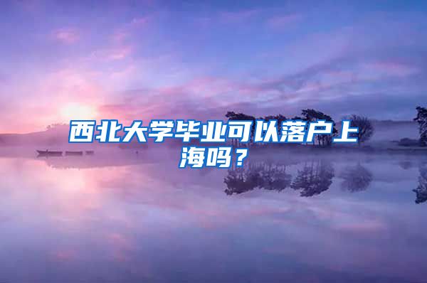 西北大學(xué)畢業(yè)可以落戶上海嗎？