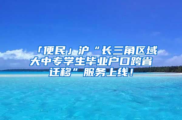 「便民」滬“長三角區(qū)域大中專學(xué)生畢業(yè)戶口跨省遷移”服務(wù)上線！