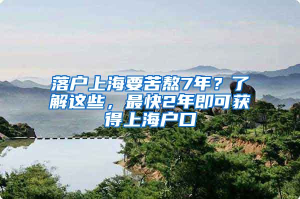 落戶上海要苦熬7年？了解這些，最快2年即可獲得上海戶口