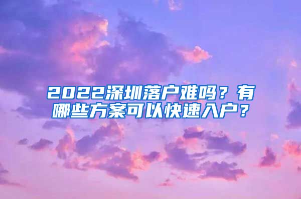 2022深圳落戶(hù)難嗎？有哪些方案可以快速入戶(hù)？