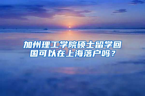 加州理工學(xué)院碩士留學(xué)回國(guó)可以在上海落戶嗎？