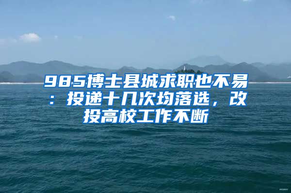 985博士縣城求職也不易：投遞十幾次均落選，改投高校工作不斷