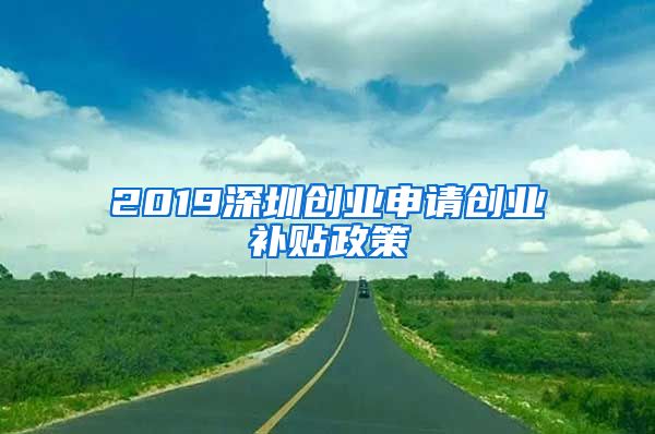 2019深圳創(chuàng)業(yè)申請創(chuàng)業(yè)補貼政策