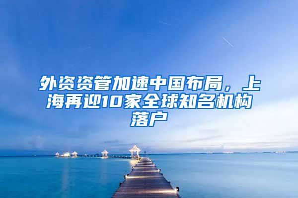 外資資管加速中國布局，上海再迎10家全球知名機構落戶