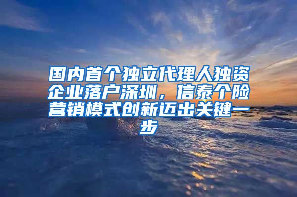 國(guó)內(nèi)首個(gè)獨(dú)立代理人獨(dú)資企業(yè)落戶深圳，信泰個(gè)險(xiǎn)營(yíng)銷(xiāo)模式創(chuàng)新邁出關(guān)鍵一步