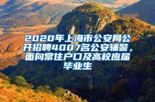 2020年上海市公安局公開招聘4007名公安輔警，面向常住戶口及高校應(yīng)屆畢業(yè)生