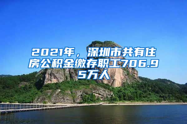 2021年，深圳市共有住房公積金繳存職工706.95萬人