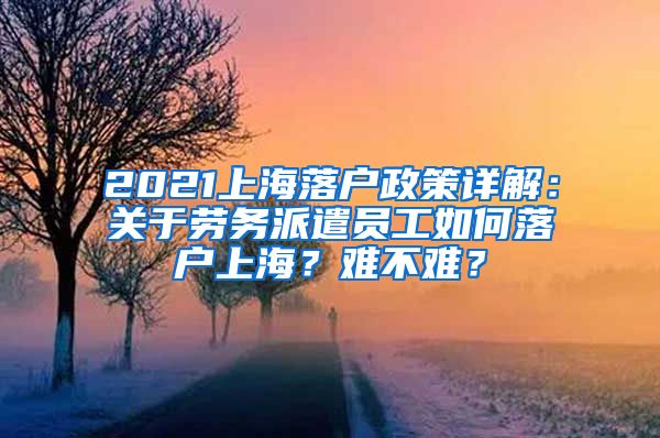 2021上海落戶政策詳解：關于勞務派遣員工如何落戶上海？難不難？